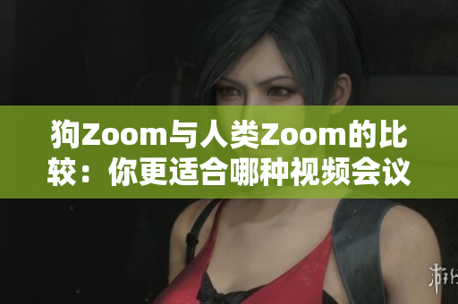 狗Zoom与人类Zoom的比较：你更适合哪种视频会议工具？
