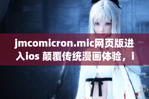 jmcomicron.mic网页版进入ios 颠覆传统漫画体验，iOS版本现已推出