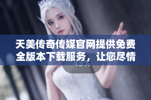 天美传奇传媒官网提供免费全版本下载服务，让您尽情畅玩
