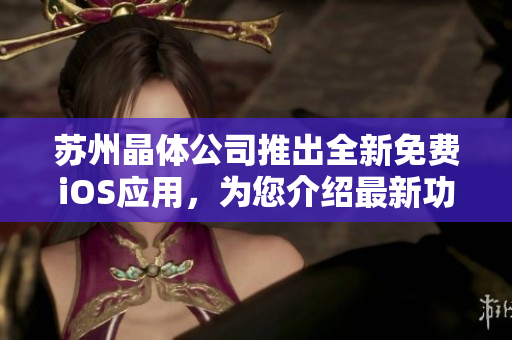 苏州晶体公司推出全新免费iOS应用，为您介绍最新功能和优势