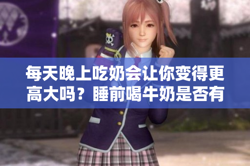 每天晚上吃奶会让你变得更高大吗？睡前喝牛奶是否有助于身体发育？