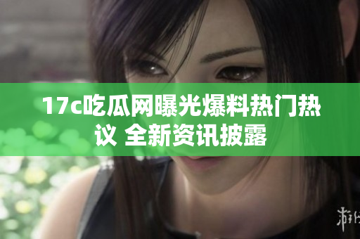 17c吃瓜网曝光爆料热门热议 全新资讯披露