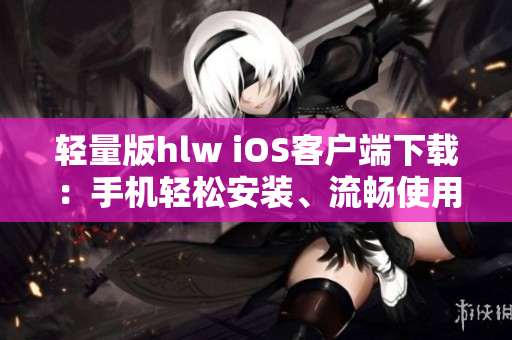 轻量版hlw iOS客户端下载：手机轻松安装、流畅使用