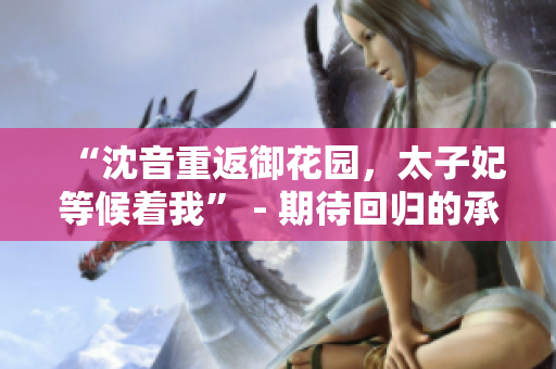 “沈音重返御花园，太子妃等候着我” - 期待回归的承诺