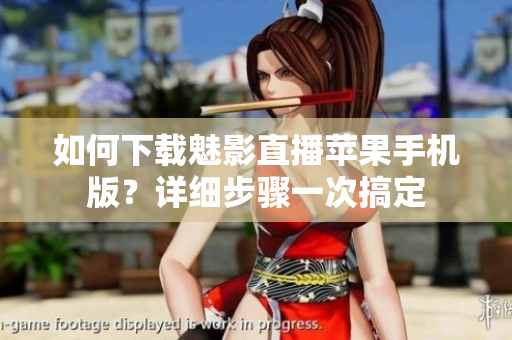 如何下载魅影直播苹果手机版？详细步骤一次搞定
