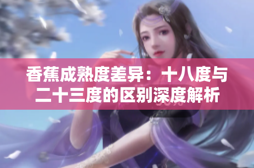 香蕉成熟度差异：十八度与二十三度的区别深度解析