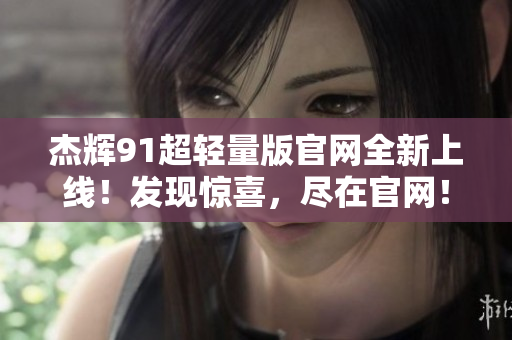 杰辉91超轻量版官网全新上线！发现惊喜，尽在官网！