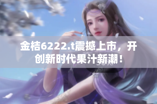 金桔6222.t震撼上市，开创新时代果汁新潮！