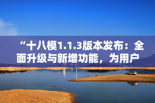 “十八模1.1.3版本发布：全面升级与新增功能，为用户带来更强大体验”