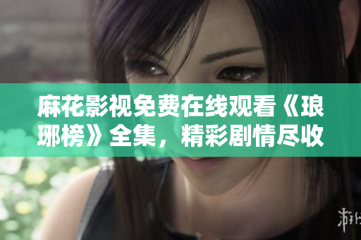 麻花影视免费在线观看《琅琊榜》全集，精彩剧情尽收眼底