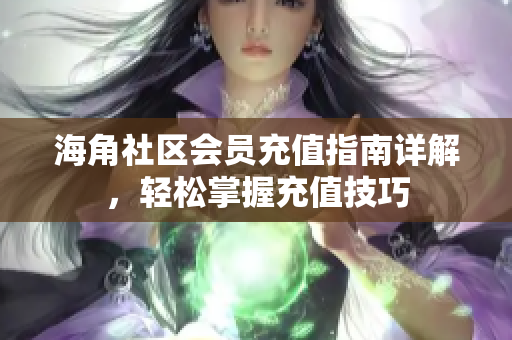 海角社区会员充值指南详解，轻松掌握充值技巧