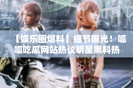 【娱乐圈爆料】细节曝光！呱呱吃瓜网站热议明星黑料热点揭秘，全网炸裂！