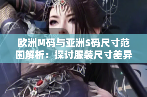 欧洲M码与亚洲S码尺寸范围解析：探讨服装尺寸差异与选购建议