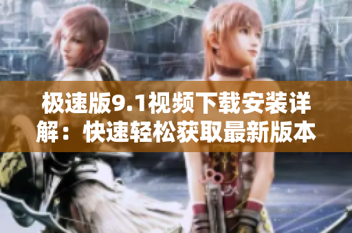 极速版9.1视频下载安装详解：快速轻松获取最新版本