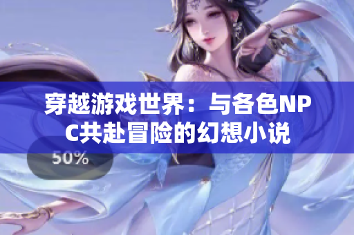穿越游戏世界：与各色NPC共赴冒险的幻想小说