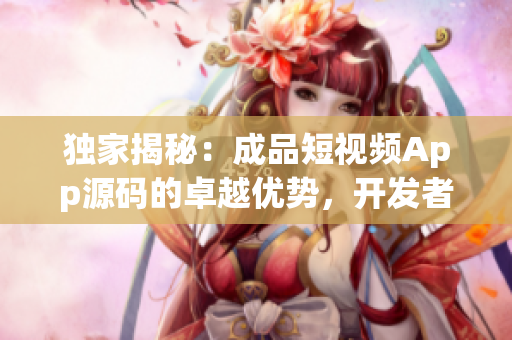 独家揭秘：成品短视频App源码的卓越优势，开发者必知的秘密大揭露