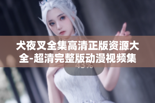 犬夜叉全集高清正版资源大全-超清完整版动漫视频集合,海量高清资源在线观看,不容错过!