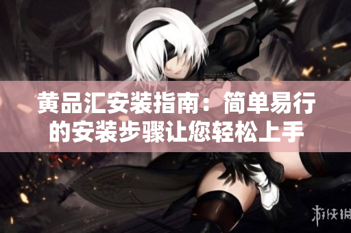 黄品汇安装指南：简单易行的安装步骤让您轻松上手