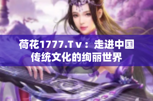 荷花1777.Tⅴ：走进中国传统文化的绚丽世界