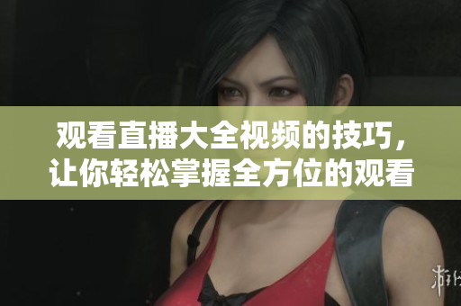 观看直播大全视频的技巧，让你轻松掌握全方位的观看技能