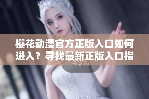 樱花动漫官方正版入口如何进入？寻找最新正版入口指南