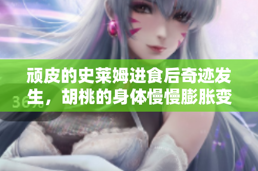 顽皮的史莱姆进食后奇迹发生，胡桃的身体慢慢膨胀变大