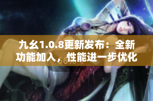 九幺1.0.8更新发布：全新功能加入，性能进一步优化