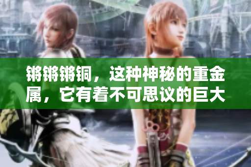 锵锵锵铜，这种神秘的重金属，它有着不可思议的巨大魅力！