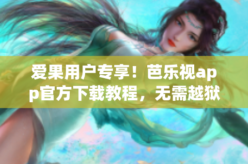 爱果用户专享！芭乐视app官方下载教程，无需越狱，快速安装指南