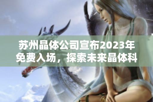 苏州晶体公司宣布2023年免费入场，探索未来晶体科技的无限可能
