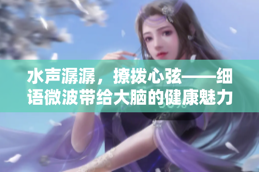 水声潺潺，撩拨心弦——细语微波带给大脑的健康魅力