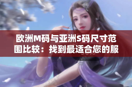 欧洲M码与亚洲S码尺寸范围比较：找到最适合您的服装尺码