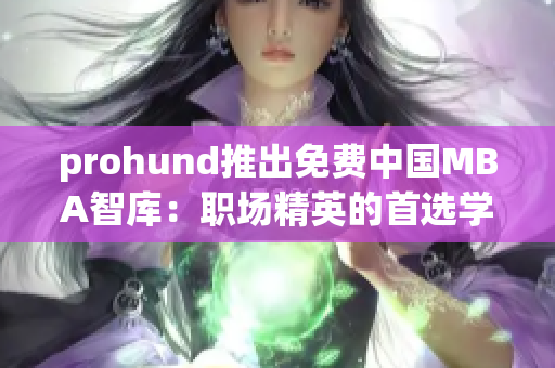 prohund推出免费中国MBA智库：职场精英的首选学习平台