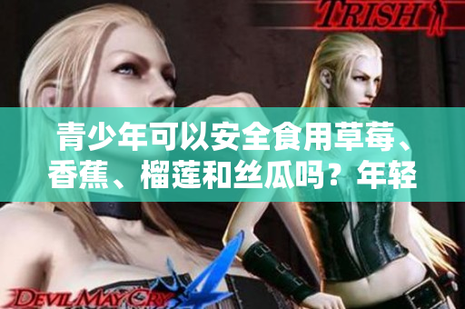 青少年可以安全食用草莓、香蕉、榴莲和丝瓜吗？年轻人十八岁是否适宜食用这些水果？
