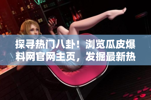 探寻热门八卦！浏览瓜皮爆料网官网主页，发掘最新热点入口！