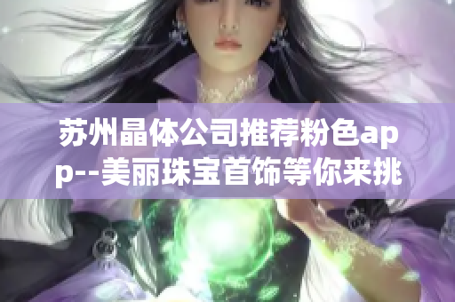 苏州晶体公司推荐粉色app--美丽珠宝首饰等你来挑选
