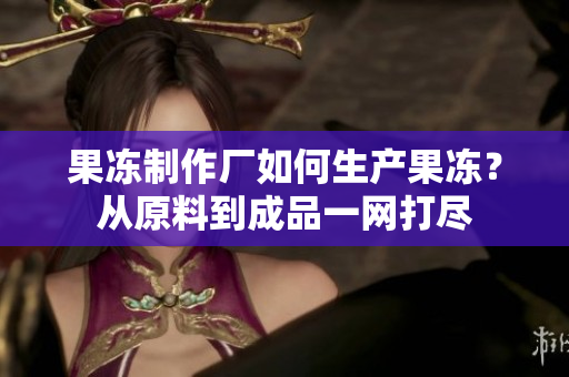 果冻制作厂如何生产果冻？从原料到成品一网打尽