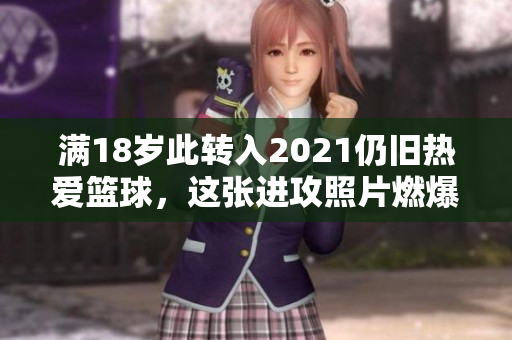 满18岁此转入2021仍旧热爱篮球，这张进攻照片燃爆了！