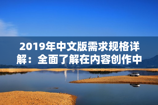 2019年中文版需求规格详解：全面了解在内容创作中的重要性