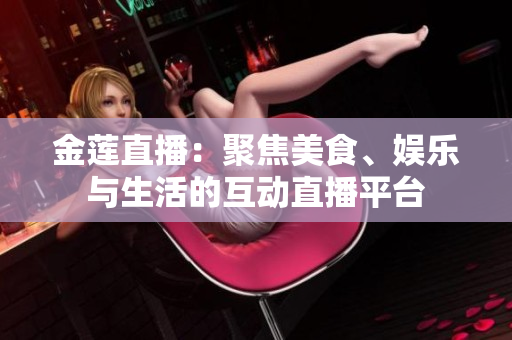 金莲直播：聚焦美食、娱乐与生活的互动直播平台