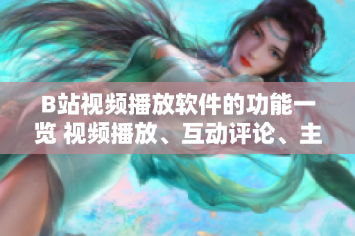 B站视频播放软件的功能一览 视频播放、互动评论、主题订阅…
