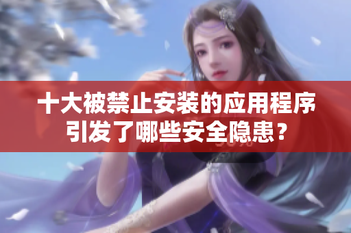 十大被禁止安装的应用程序引发了哪些安全隐患？
