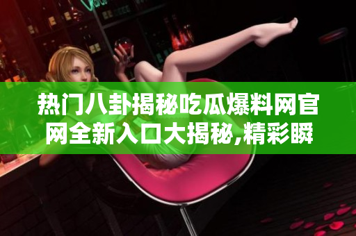 热门八卦揭秘吃瓜爆料网官网全新入口大揭秘,精彩瞬间尽收眼底!