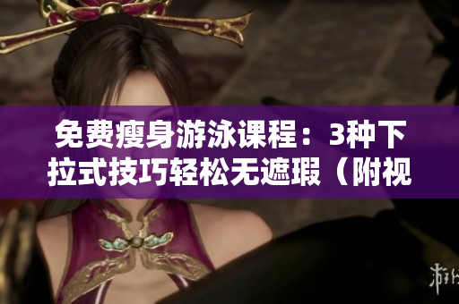 免费瘦身游泳课程：3种下拉式技巧轻松无遮瑕（附视频教程）