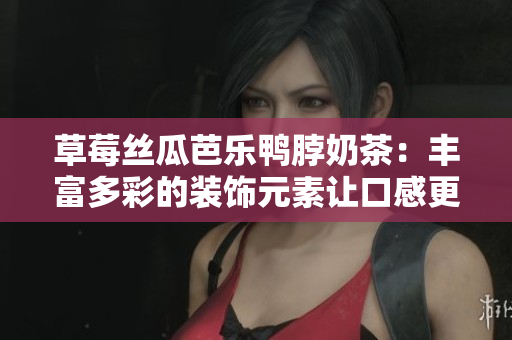草莓丝瓜芭乐鸭脖奶茶：丰富多彩的装饰元素让口感更为出色