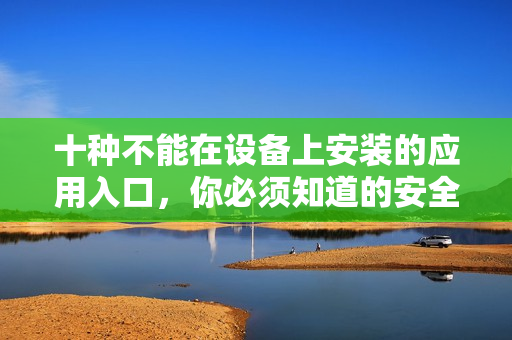 十种不能在设备上安装的应用入口，你必须知道的安全警告