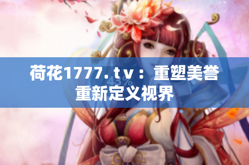 荷花1777. tⅴ：重塑美誉 重新定义视界 