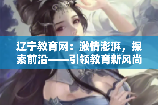 辽宁教育网：激情澎湃，探索前沿——引领教育新风尚