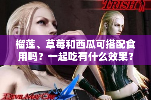 榴莲、草莓和西瓜可搭配食用吗？一起吃有什么效果？