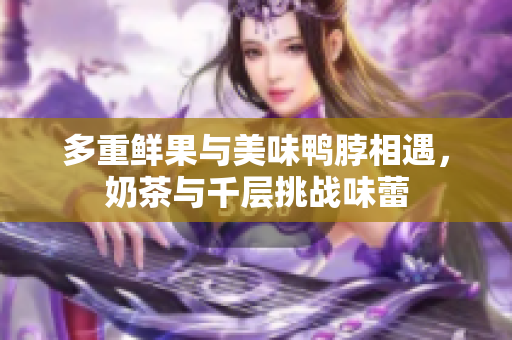 多重鲜果与美味鸭脖相遇，奶茶与千层挑战味蕾